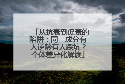 从抗衰到促衰的陷阱：同一成分有人逆龄有人踩坑？个体差异化解读