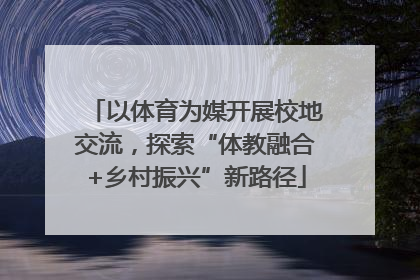 以体育为媒开展校地交流，探索“体教融合+乡村振兴”新路径