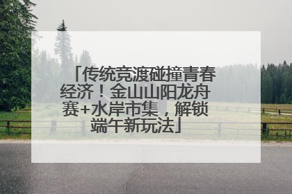 传统竞渡碰撞青春经济！金山山阳龙舟赛+水岸市集，解锁端午新玩法
