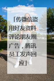 传微信盗用好友资料评论朋友圈广告，腾讯员工发声回应
