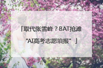 取代张雪峰？BAT抢滩“AI高考志愿填报”