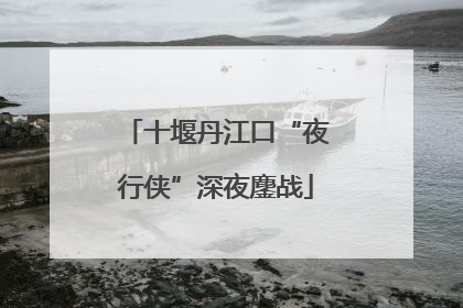 十堰丹江口“夜行侠”深夜鏖战