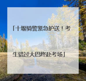 十堰骑警紧急护送！考生错过大巴终赴考场