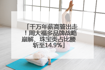 千万年薪高管出走！周大福多品牌战略崩解、珠宝类占比腰斩至14.9%