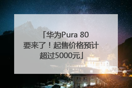 华为Pura 80要来了！起售价格预计超过5000元