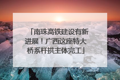 南珠高铁建设有新进展！广西这座特大桥系杆拱主体完工