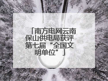 南方电网云南保山供电局获评第七届“全国文明单位”