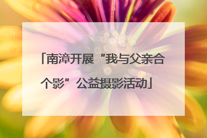 南漳开展“我与父亲合个影”公益摄影活动
