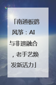 南通板鹞风筝：AI与非遗融合，老手艺焕发新活力