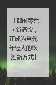 即时零售+新酒饮，正成为当代年轻人的饮酒新方式