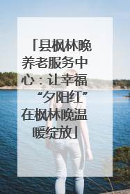 县枫林晚养老服务中心：让幸福“夕阳红”在枫林晚温暖绽放