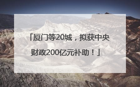厦门等20城，拟获中央财政200亿元补助！