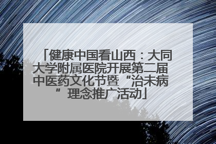 健康中国看山西：大同大学附属医院开展第二届中医药文化节暨“治未病”理念推广活动