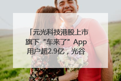 元光科技港股上市 旗下“车来了”App用户超2.9亿，光谷上市公司增至69家