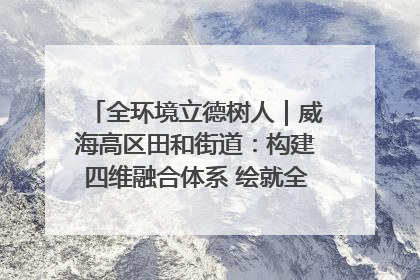 全环境立德树人｜威海高区田和街道：构建四维融合体系 绘就全环境立德树人新画卷
