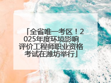 全省唯一考区！2025年度环境影响评价工程师职业资格考试在潍坊举行