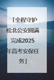 全程守护 松北公安圆满完成2025年高考安保任务