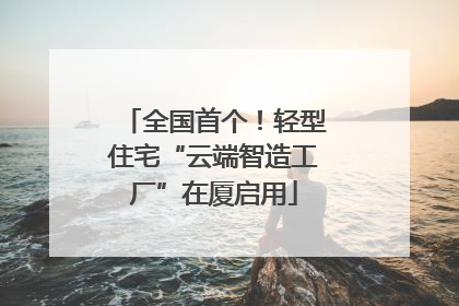 全国首个！轻型住宅“云端智造工厂”在厦启用
