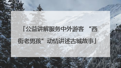 公益讲解服务中外游客 “西街老男孩”动情讲述古城故事