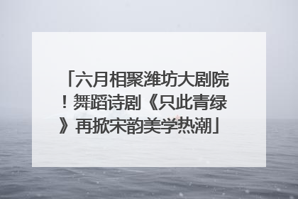 六月相聚潍坊大剧院！舞蹈诗剧《只此青绿》再掀宋韵美学热潮