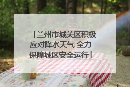 兰州市城关区积极应对降水天气 全力保障城区安全运行