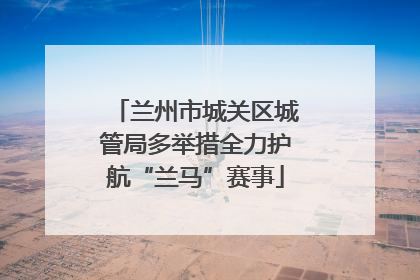 兰州市城关区城管局多举措全力护航“兰马”赛事