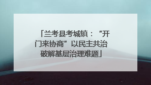 兰考县考城镇：“开门来协商”以民主共治破解基层治理难题