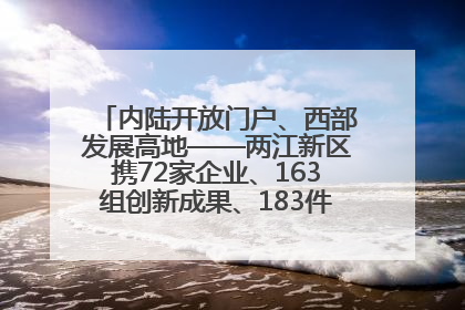 内陆开放门户、西部发展高地——两江新区携72家企业、163组创新成果、183件特色产品亮相西洽会