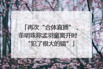 再次“合体直播”，董明珠称孟羽童离开时“犯了很大的错”