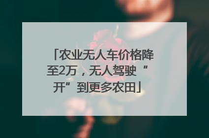 农业无人车价格降至2万，无人驾驶“开”到更多农田