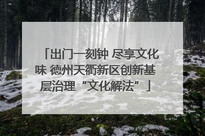 出门一刻钟 尽享文化味 德州天衢新区创新基层治理“文化解法”