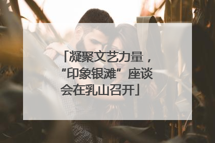 凝聚文艺力量，“印象银滩”座谈会在乳山召开