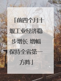 前四个月十堰工业经济稳步增长 增幅保持全省第一方阵