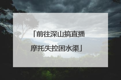前往深山搞直播 摩托失控困水渠