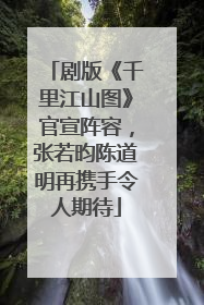 剧版《千里江山图》官宣阵容，张若昀陈道明再携手令人期待