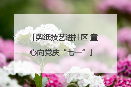 剪纸技艺进社区 童心向党庆“七一”