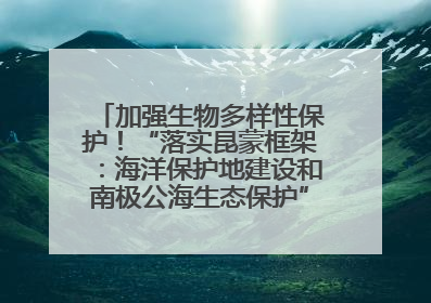 加强生物多样性保护！“落实昆蒙框架：海洋保护地建设和南极公海生态保护”主题论坛将举办