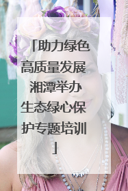 助力绿色高质量发展 湘潭举办生态绿心保护专题培训