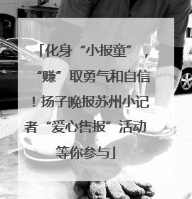 化身“小报童”，“赚”取勇气和自信！扬子晚报苏州小记者“爱心售报”活动等你参与