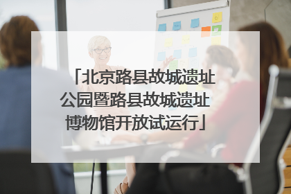 北京路县故城遗址公园暨路县故城遗址博物馆开放试运行