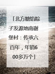 北方糖馅粽子发源地南谢堡村：传承六百年，年销600多万个
