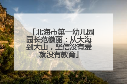 北海市第一幼儿园园长范徽丽：从大海到大山，坚信没有爱就没有教育