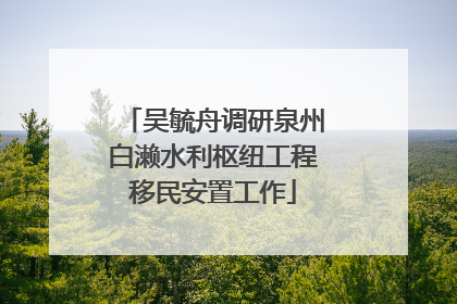 吴毓舟调研泉州白濑水利枢纽工程移民安置工作