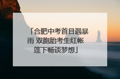 合肥中考首日遇暴雨 双胞胎考生红帐篷下畅谈梦想