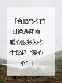 合肥高考首日遭遇降雨 暖心服务为考生撑起“爱心伞”