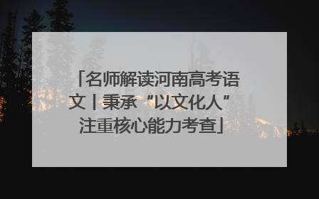 名师解读河南高考语文丨秉承“以文化人” 注重核心能力考查