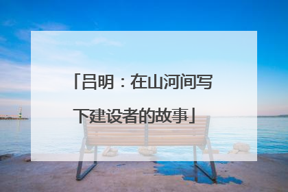 吕明：在山河间写下建设者的故事