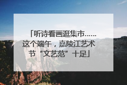 听诗看画逛集市……这个端午，嘉陵江艺术节“文艺范”十足