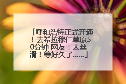 呼和浩特正式开通！去希拉穆仁草原50分钟 网友：太丝滑！等好久了……