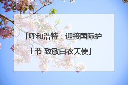 呼和浩特：迎接国际护士节 致敬白衣天使